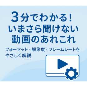 いまさら聞けない！？『動画のあれこれ』
