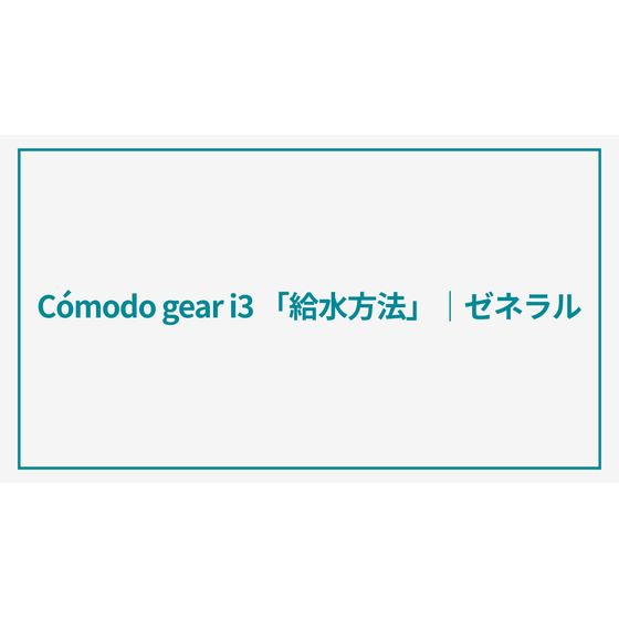 C&oacute;modo gear「給水方法」.png