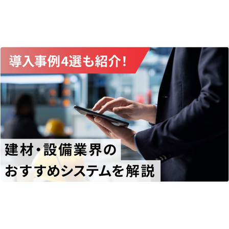 建材・設備業界のシステムの選び方｜課題と必要機能を事例で解説！1.jpg
