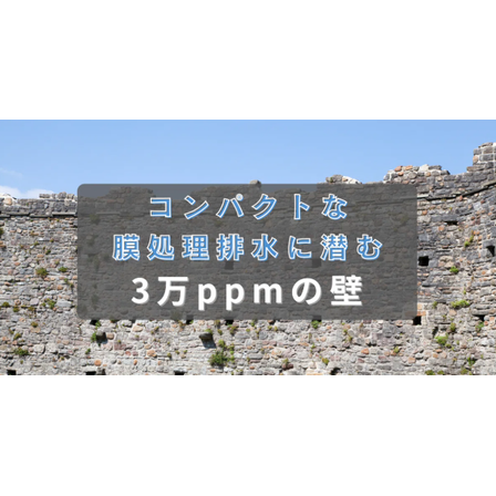 コンパクトな膜処理排水に潜む3万ppmの壁.png