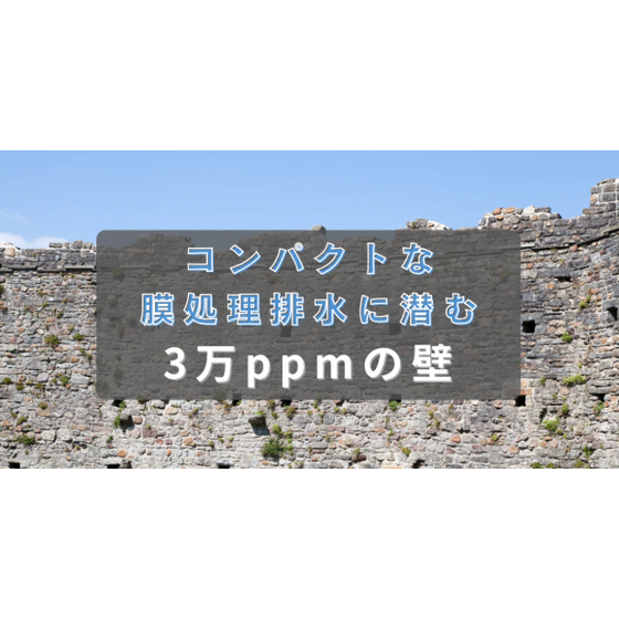 コンパクトな膜処理排水に潜む3万ppmの壁.png