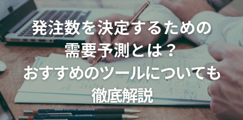 発注数を決定するための需要予測とは？おすすめのツールも徹底解説！