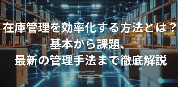 在庫管理を効率化する方法とは？基本から課題、最新の管理手法まで