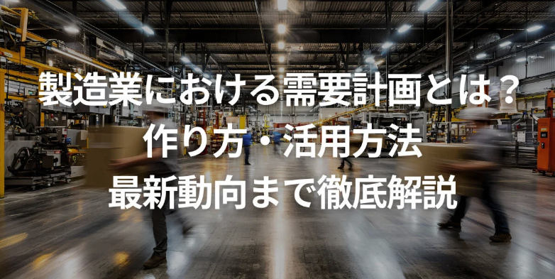 製造業における需要計画とは？作り方・活用方法・最新動向まで解説