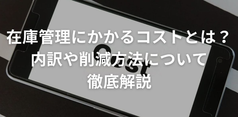 在庫管理にかかるコストとは？内訳や削減方法について徹底解説