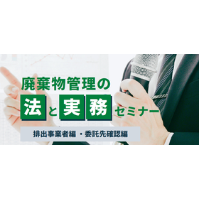 廃棄物管理の法と実務セミナー 排出事業者編・委託先確認編
