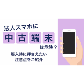 法人スマホに中古端末は危険？導入時に知っておくべき注意点 製品画像