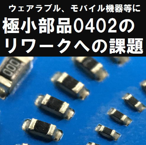 『極小部品（0402）リワークへの課題』技術資料進呈！