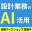 ナレッジ&times;AIで設計業務を革新！～体験ワークショップ実施中～