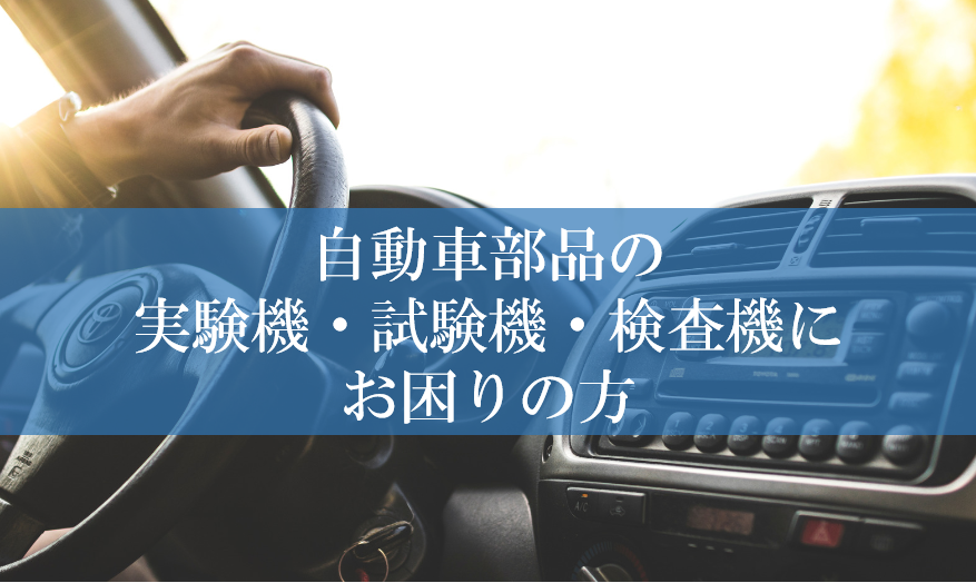 自動車部品の実験機、試験機、検査機にお困りの方【専用機対応可能】
