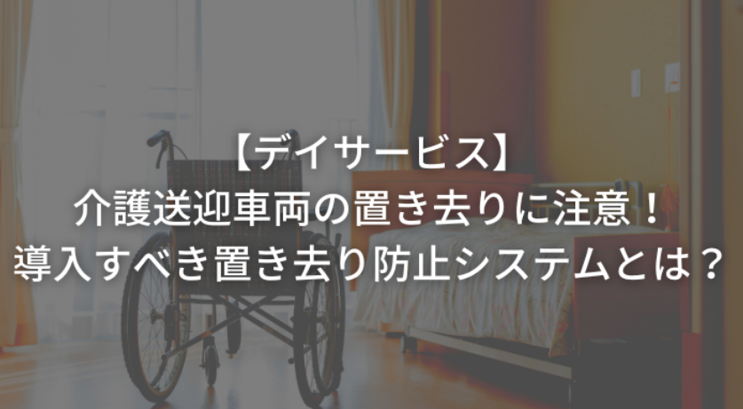 介護送迎車両の置き去りに注意！導入すべき置き去り防止システムとは