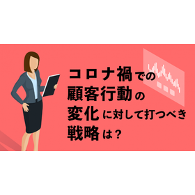 コロナ禍での顧客行動の変化に対して打つべき戦略は？