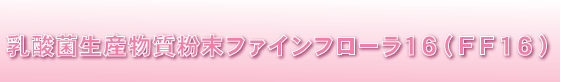 『乳酸菌生産物質粉末ファインフローラ16(FF16)』