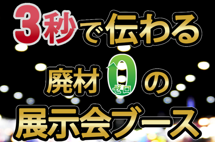 「3秒」で伝わる廃材ゼロの展示会ブース『ZEROブース』