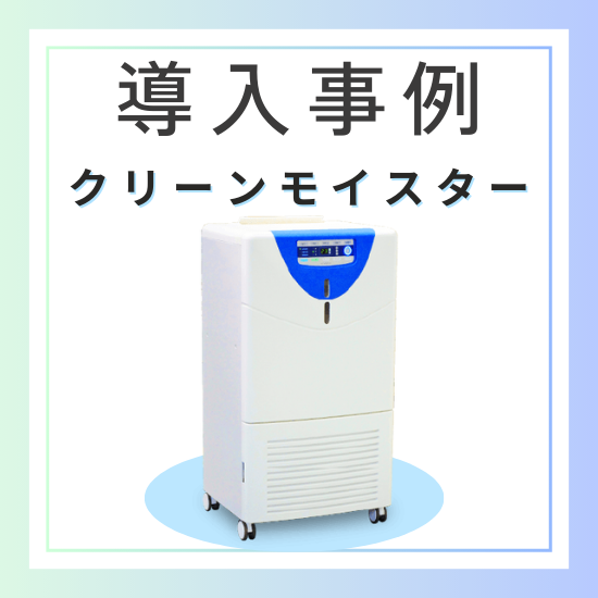 【業務用空気清浄機能付き加湿器『クリーンモイスター』】導入事例
