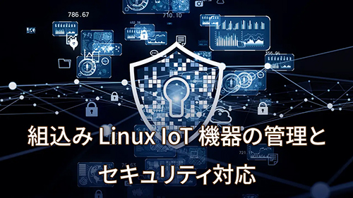 【ウェビナー】組込みLinuxIoT機器の管理とセキュリティ対応