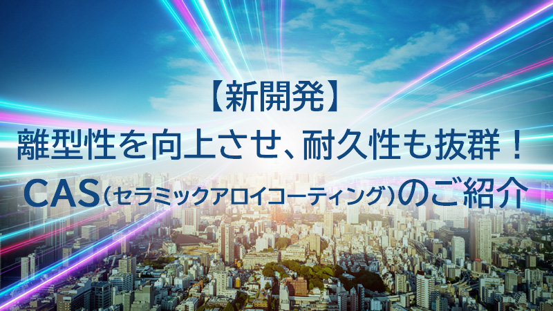 高硬度＆優れた離型性を両立！CAS（セラミックアロイシステム）