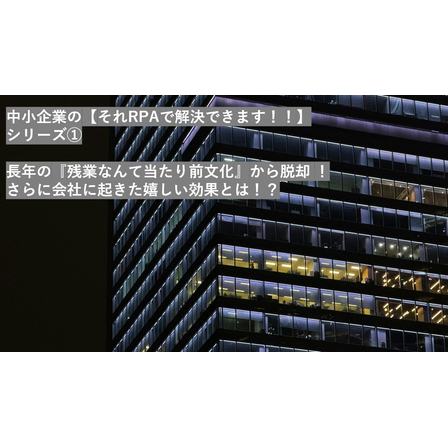 中小企業の　　　　　　　　　　　　【それRPAで解決できます！！】　　　シリーズ?　　　　　　　　　　　　　『残業なんて当たり前文化』から脱却　