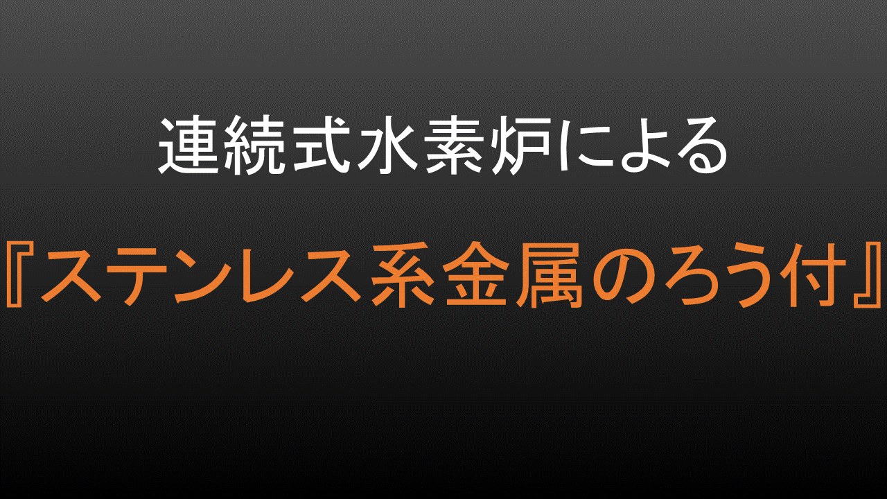 連続式水素炉による炉中ろう付『ステンレス系金属のろう付』