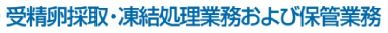 受託業務『受精卵採取・凍結処理業務および保管業務』