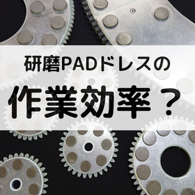【成功事例】研磨PADドレスの作業効率って何？