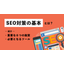 SEO対策の基本とは？重要な6つの施策・必要となるツールを紹介